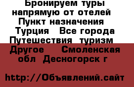 Бронируем туры напрямую от отелей › Пункт назначения ­ Турция - Все города Путешествия, туризм » Другое   . Смоленская обл.,Десногорск г.